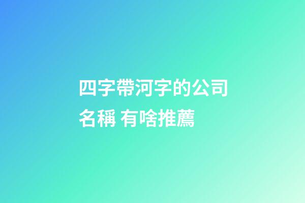 四字帶河字的公司名稱 有啥推薦-第1張-公司起名-玄機派